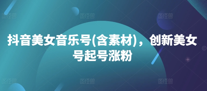 抖音美女音乐号(含素材)，创新美女号起号涨粉-观棋网创