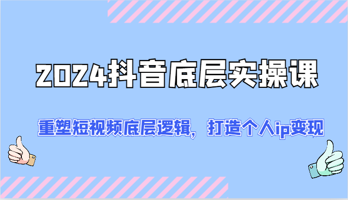 2024抖音底层实操课：重塑短视频底层逻辑，打造个人ip变现(52节)-观棋网创