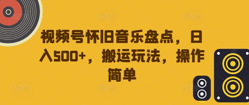视频号怀旧音乐盘点，日入500+，搬运玩法，操作简单【揭秘】-观棋网创