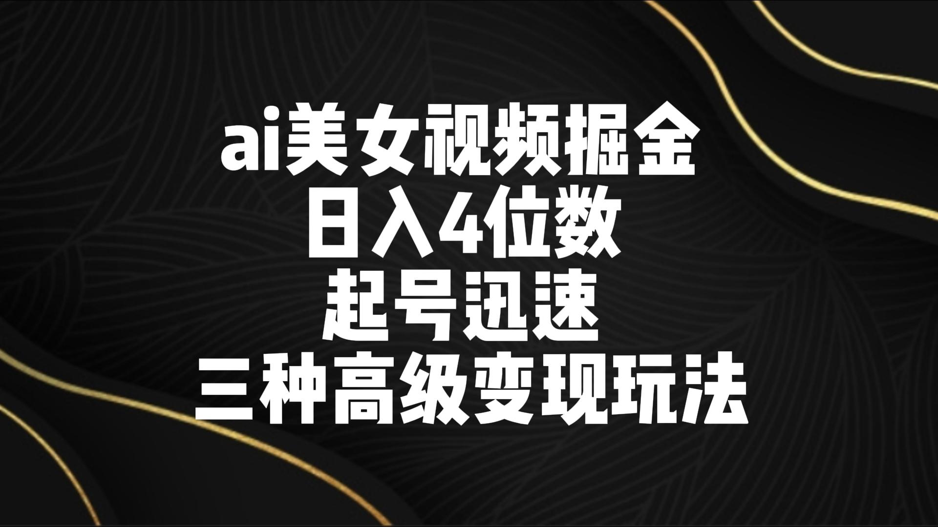 ai美女视频掘金 日入4位数 起号迅速 三种高级变现玩法-观棋网创