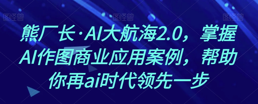 熊厂长·AI大航海2.0，掌握AI作图商业应用案例，帮助你再ai时代领先一步-观棋网创