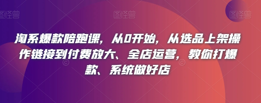 淘系爆款陪跑课，从0开始，从选品上架操作链接到付费放大、全店运营，教你打爆款、系统做好店-观棋网创