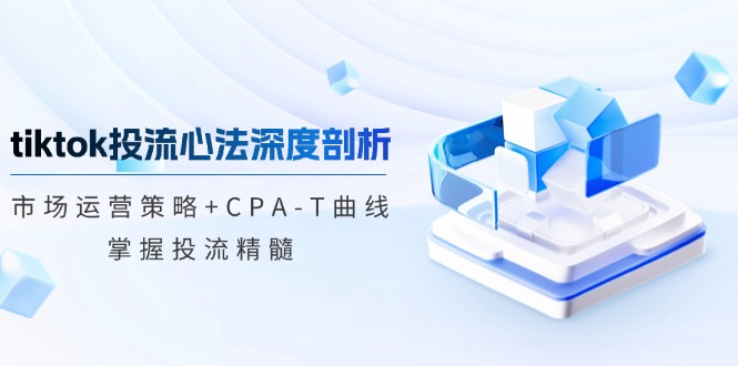 tiktok投流心法深度剖析：市场运营策略+CPA-T曲线，掌握投流精髓-观棋网创