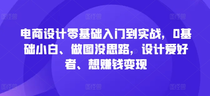 电商设计零基础入门到实战，0基础小白、做图没思路，设计爱好者、想赚钱变现-观棋网创