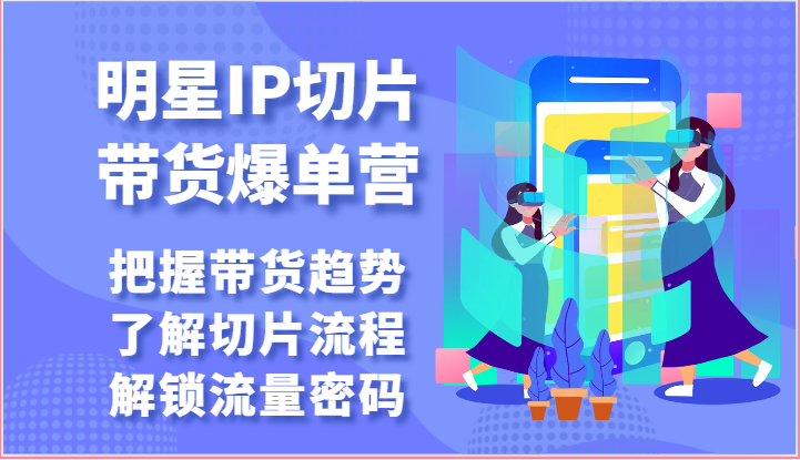 明星IP切片带货爆单营-把握带货趋势，了解切片流程，解锁流量密码(69节)-观棋网创