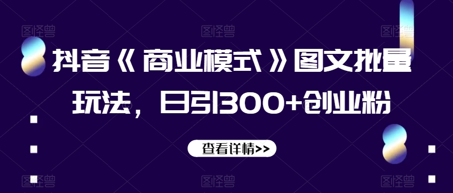 抖音《商业模式》图文批量玩法，日引300+创业粉【揭秘】-观棋网创