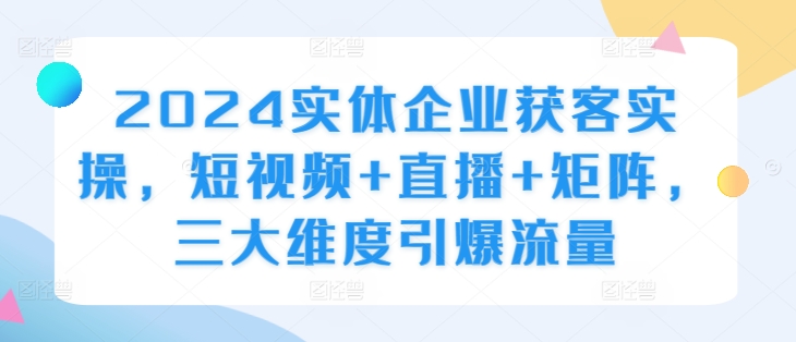 2024实体企业获客实操，短视频+直播+矩阵，三大维度引爆流量-观棋网创