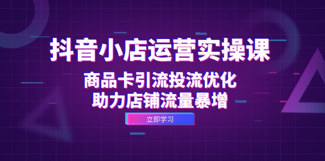 抖音小店运营实操课：商品卡引流投流优化，助力店铺流量暴增-观棋网创
