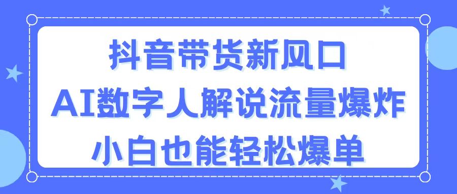 抖音带货新风口，AI数字人解说，流量爆炸，小白也能轻松爆单-观棋网创