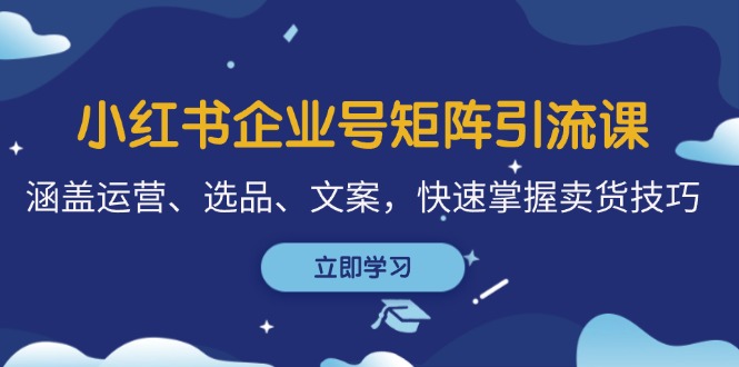 小红书企业号矩阵引流课，涵盖运营、选品、文案，快速掌握卖货技巧-观棋网创
