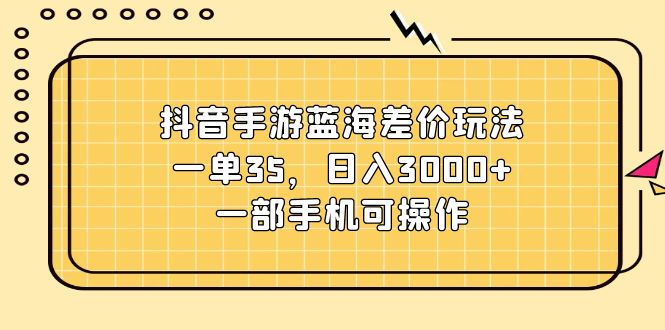 抖音手游蓝海差价玩法，一单35，日入3000+，一部手机可操作-观棋网创