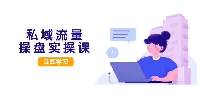 私域流量操盘实操课，从用户调研到成交变现，打造可落地的私域引流策略-观棋网创