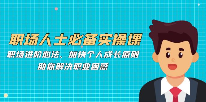 职场人士必备实操课：职场进阶心法、加快个人成长原则，助你解决职业困惑-观棋网创