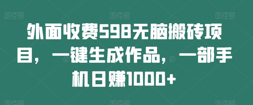 外面收费598无脑搬砖项目，一键生成作品，一部手机日赚1000+-观棋网创