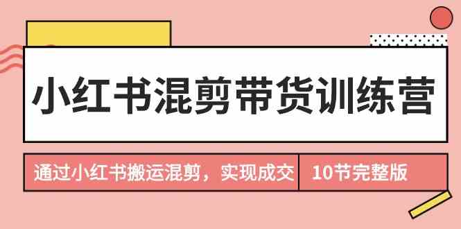 小红书混剪带货训练营，通过小红书搬运混剪实现成交(完结)-观棋网创