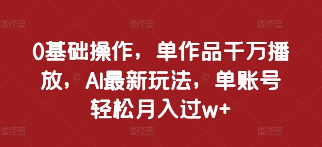 0基础操作，单作品千万播放，AI最新玩法，单账号轻松月入过w+【揭秘】-观棋网创