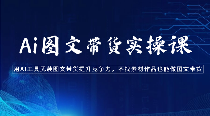 Ai图文带货实操课-用AI工具武装图文带货提升竞争力，不找素材作品也能做图文带货-观棋网创