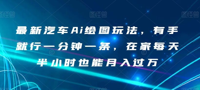 最新汽车Ai绘图玩法，有手就行一分钟一条，在家每天半小时也能月入过万【揭秘】-观棋网创