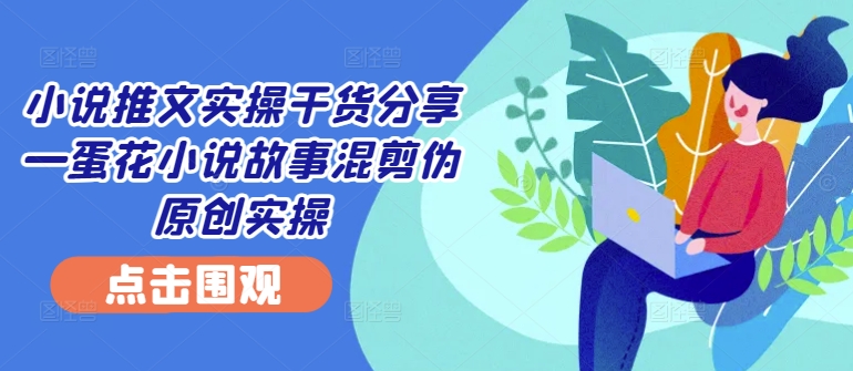 小说推文实操干货分享—蛋花小说故事混剪伪原创实操-观棋网创