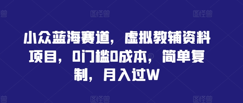 小众蓝海赛道，虚拟教辅资料项目，0门槛0成本，简单复制，月入过W【揭秘】-观棋网创