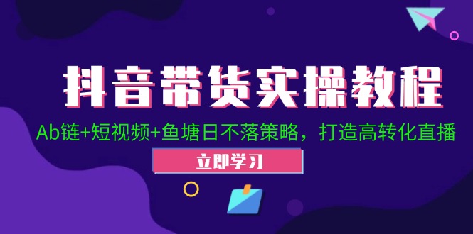 抖音带货实操教程！Ab链+短视频+鱼塘日不落策略，打造高转化直播-观棋网创