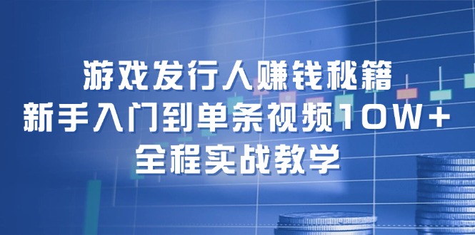 游戏发行人赚钱秘籍：新手入门到单条视频10W+，全程实战教学-观棋网创