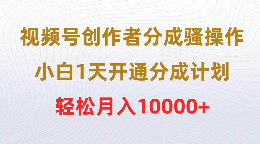 (9656期)视频号创作者分成骚操作，小白1天开通分成计划，轻松月入10000+-观棋网创