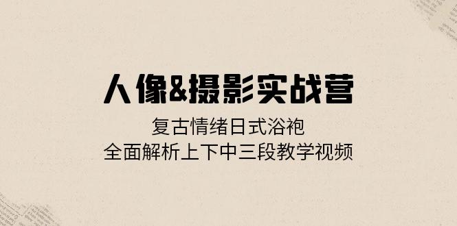 人像&摄影实战营：复古情绪日式浴袍，全面解析上下中三段教学视频-观棋网创