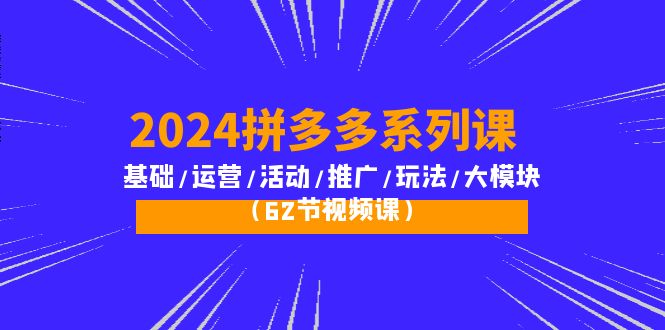 (10019期)2024拼多多系列课：基础/运营/活动/推广/玩法/大模块(62节视频课)-观棋网创