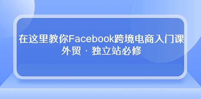 在这里教你Facebook跨境电商入门课，外贸·独立站必修-观棋网创