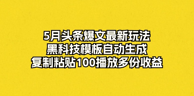 5月头条爆文最新玩法，黑科技模板自动生成，复制粘贴100播放多份收益-观棋网创