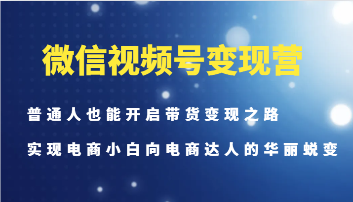 微信视频号变现营-普通人也能开启带货变现之路，实现电商小白向电商达人的华丽蜕变-观棋网创