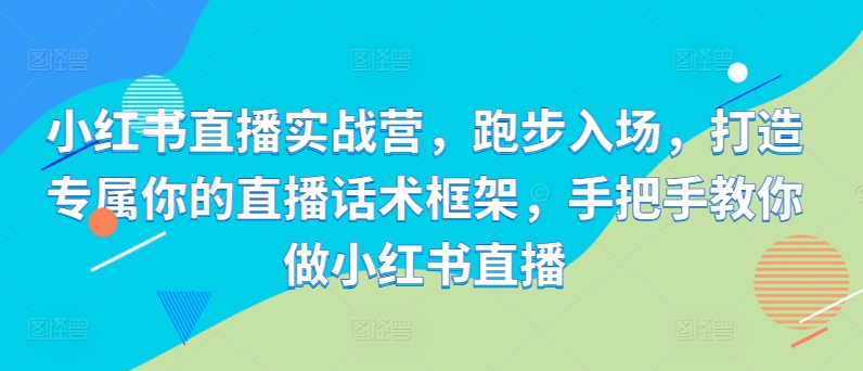 小红书直播实战营，跑步入场，打造专属你的直播话术框架，手把手教你做小红书直播-观棋网创