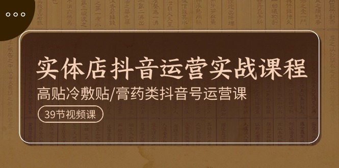 实体店抖音运营实操课程，高贴冷敷贴/膏药类抖音号运营课(39节)-观棋网创