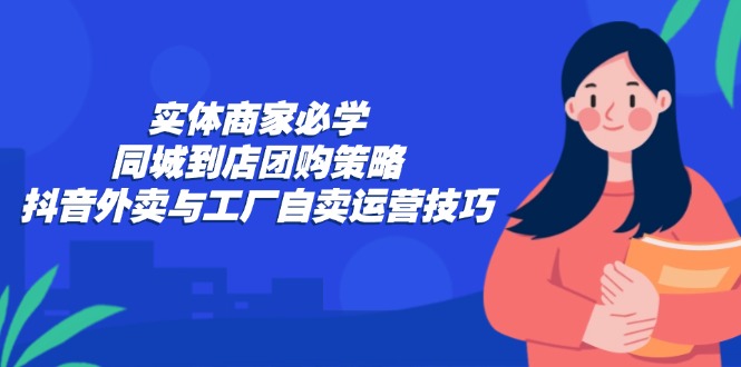 实体商家必学：同城到店团购策略：抖音外卖与工厂自卖运营技巧-观棋网创