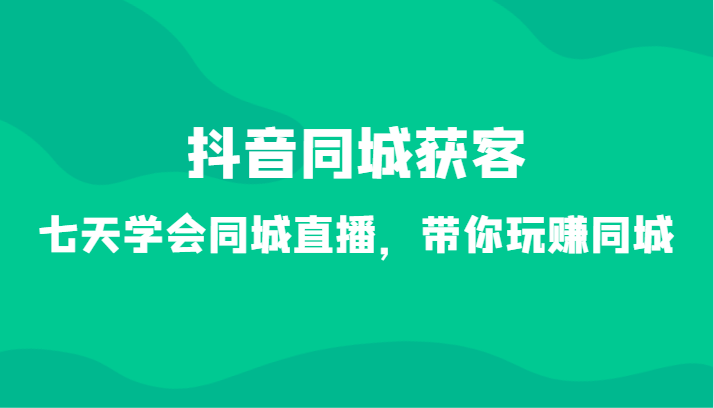 抖音同城获客-七天学会同城直播，带你玩赚同城(34节课)-观棋网创