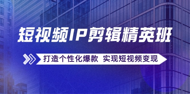 短视频IP剪辑精英班：复刻爆款秘籍，打造个性化爆款 实现短视频变现-观棋网创