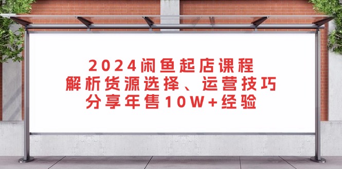 2024闲鱼起店课程：解析货源选择、运营技巧，分享年售10W+经验-观棋网创