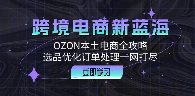 跨境电商新蓝海：OZON本土电商全攻略，选品优化订单处理一网打尽-观棋网创