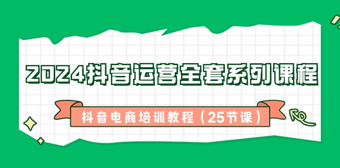 2024抖音运营全套系列课程-抖音电商培训教程(25节课)-观棋网创