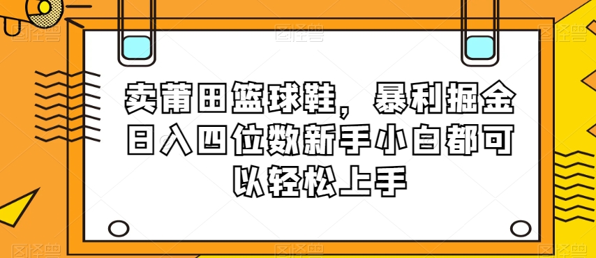 卖莆田篮球鞋，暴利掘金日入四位数新手小白都可以轻松上手【揭秘】-观棋网创