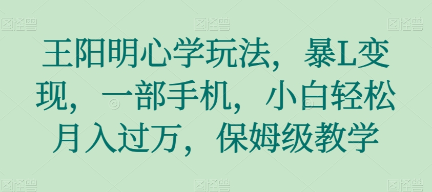 王阳明心学玩法，暴L变现，一部手机，小白轻松月入过万，保姆级教学【揭秘】-观棋网创