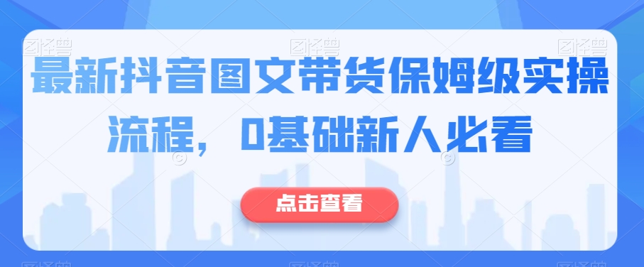 最新抖音图文带货保姆级实操流程，0基础新人必看-观棋网创