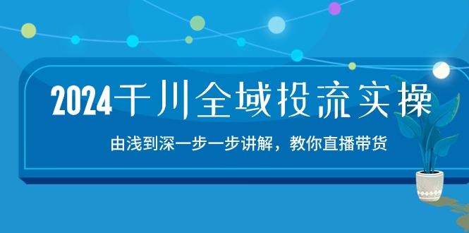2024千川-全域投流精品实操：由谈到深一步一步讲解，教你直播带货-15节-观棋网创