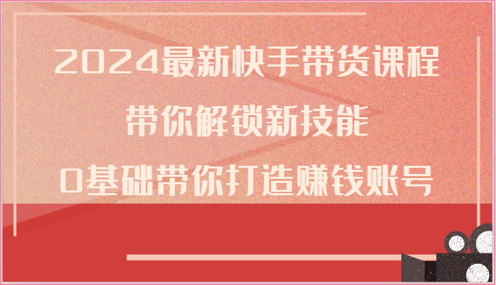 2024最新快手带货课程，带你解锁新技能，0基础带你打造赚钱账号-观棋网创