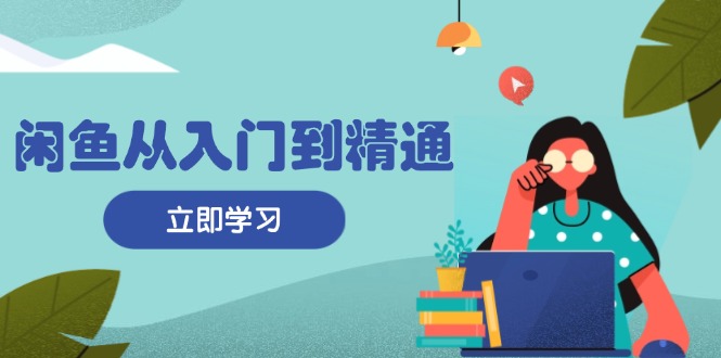 闲鱼从入门到精通：掌握商品发布全流程，每日流量获取技巧，快速高效变现-观棋网创