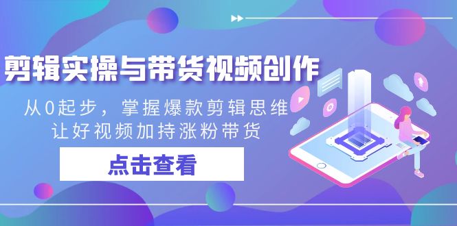 剪辑实操与带货视频创作，从0起步，掌握爆款剪辑思维，让好视频加持涨粉带货-观棋网创