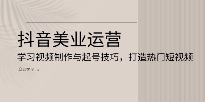 抖音美业运营：学习视频制作与起号技巧，打造热门短视频-观棋网创