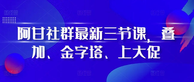 阿甘社群最新三节课，叠加、金字塔、上大促-观棋网创