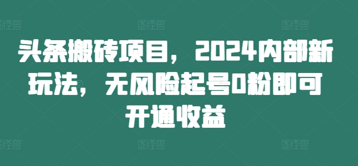 头条搬砖项目，2024内部新玩法，无风险起号0粉即可开通收益-观棋网创